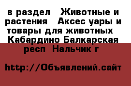  в раздел : Животные и растения » Аксесcуары и товары для животных . Кабардино-Балкарская респ.,Нальчик г.